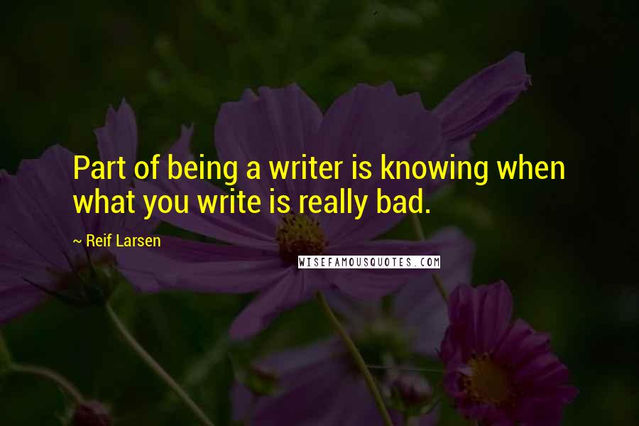 Reif Larsen Quotes: Part of being a writer is knowing when what you write is really bad.