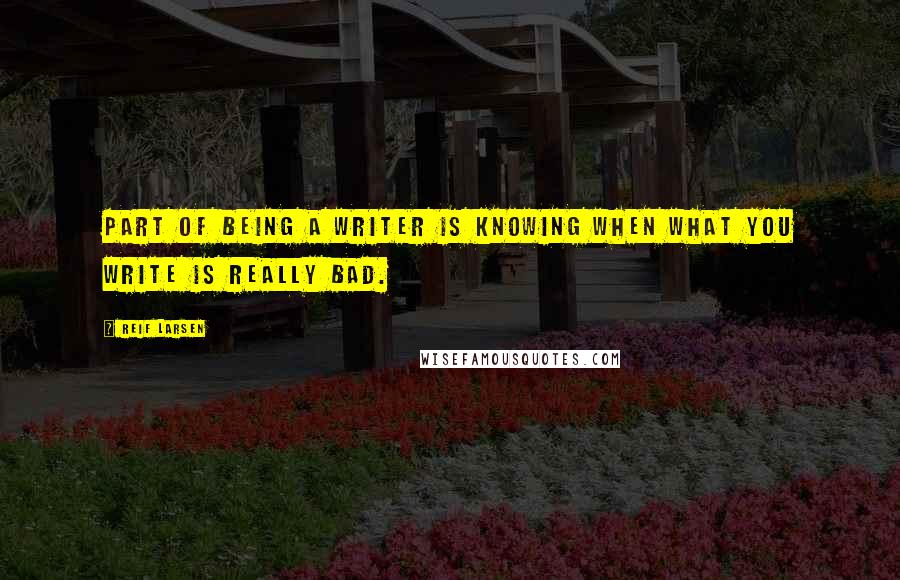 Reif Larsen Quotes: Part of being a writer is knowing when what you write is really bad.