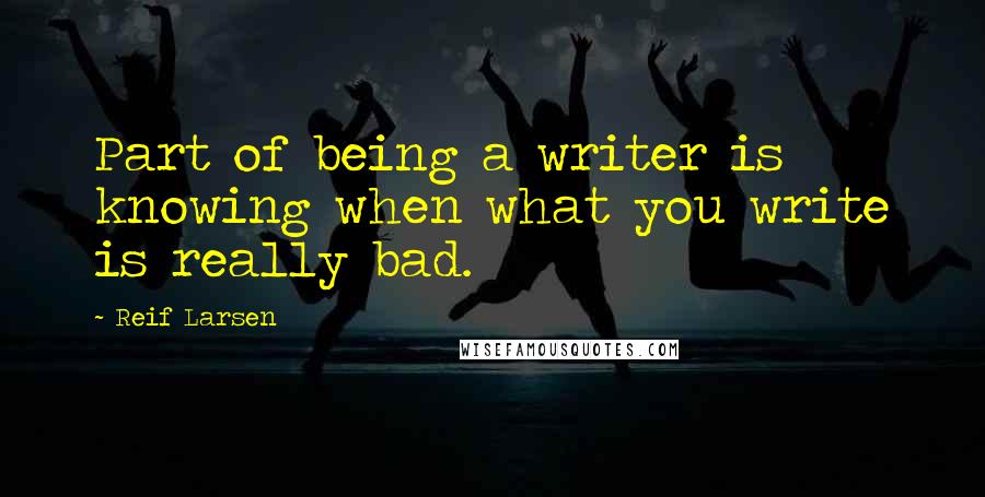 Reif Larsen Quotes: Part of being a writer is knowing when what you write is really bad.