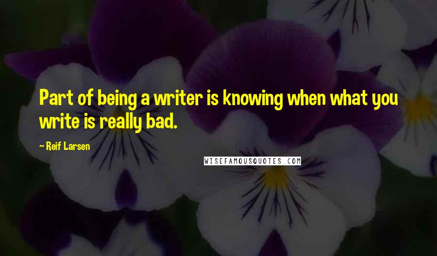 Reif Larsen Quotes: Part of being a writer is knowing when what you write is really bad.