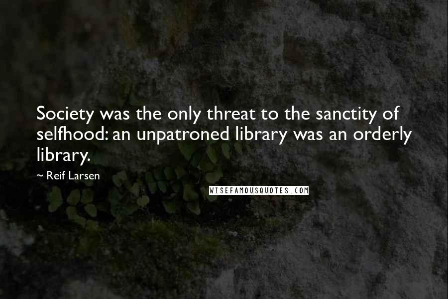Reif Larsen Quotes: Society was the only threat to the sanctity of selfhood: an unpatroned library was an orderly library.