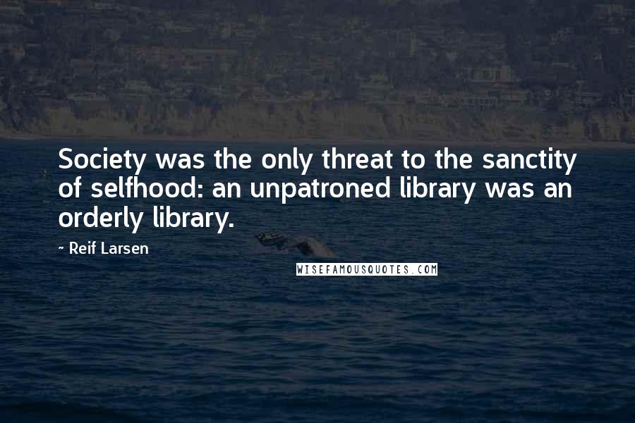 Reif Larsen Quotes: Society was the only threat to the sanctity of selfhood: an unpatroned library was an orderly library.