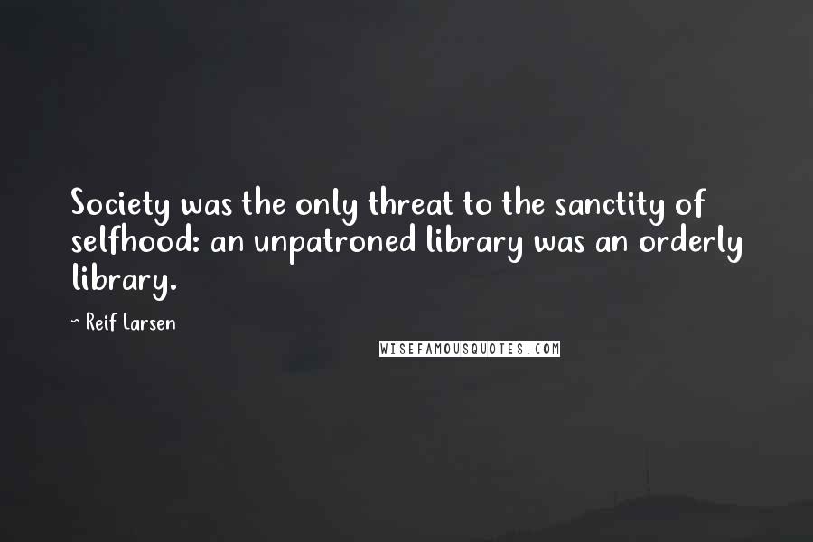 Reif Larsen Quotes: Society was the only threat to the sanctity of selfhood: an unpatroned library was an orderly library.
