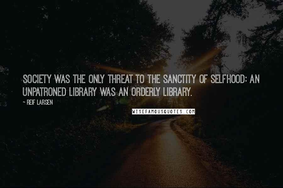 Reif Larsen Quotes: Society was the only threat to the sanctity of selfhood: an unpatroned library was an orderly library.