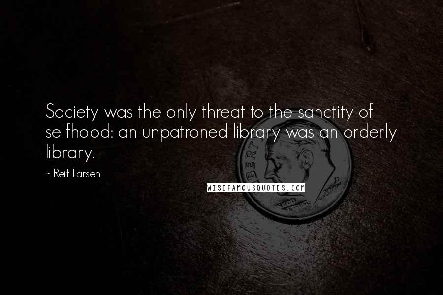 Reif Larsen Quotes: Society was the only threat to the sanctity of selfhood: an unpatroned library was an orderly library.