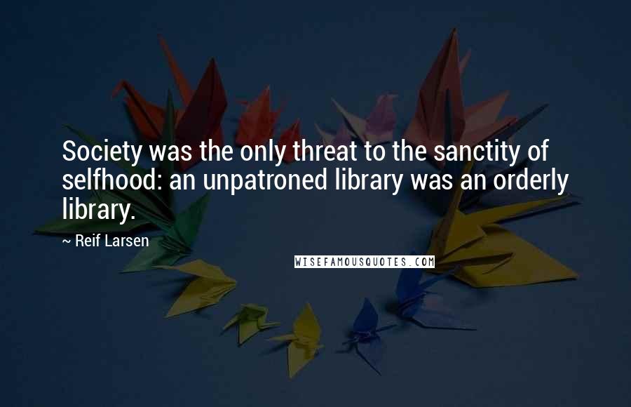 Reif Larsen Quotes: Society was the only threat to the sanctity of selfhood: an unpatroned library was an orderly library.