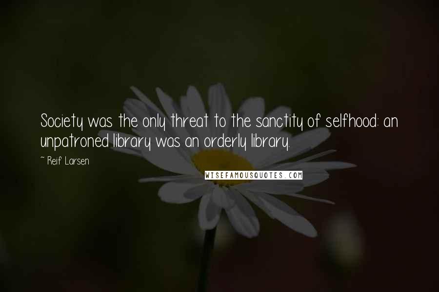 Reif Larsen Quotes: Society was the only threat to the sanctity of selfhood: an unpatroned library was an orderly library.