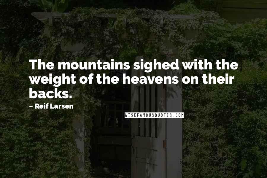 Reif Larsen Quotes: The mountains sighed with the weight of the heavens on their backs.