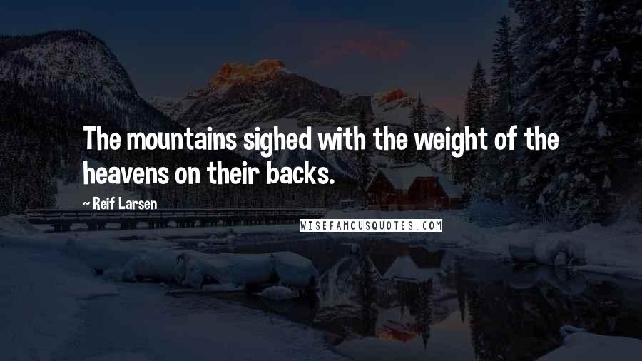 Reif Larsen Quotes: The mountains sighed with the weight of the heavens on their backs.