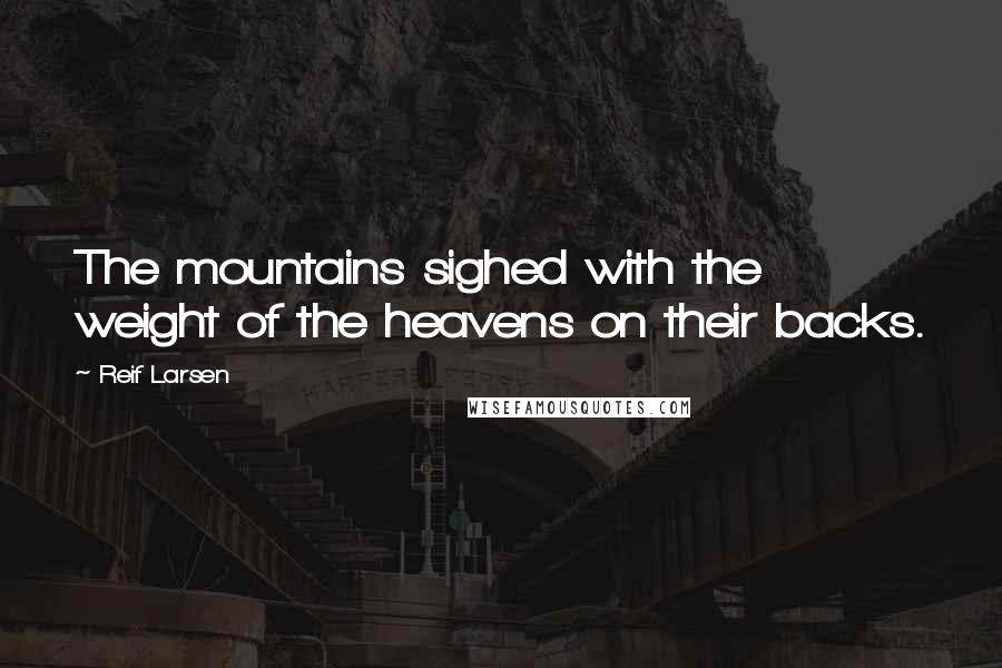 Reif Larsen Quotes: The mountains sighed with the weight of the heavens on their backs.