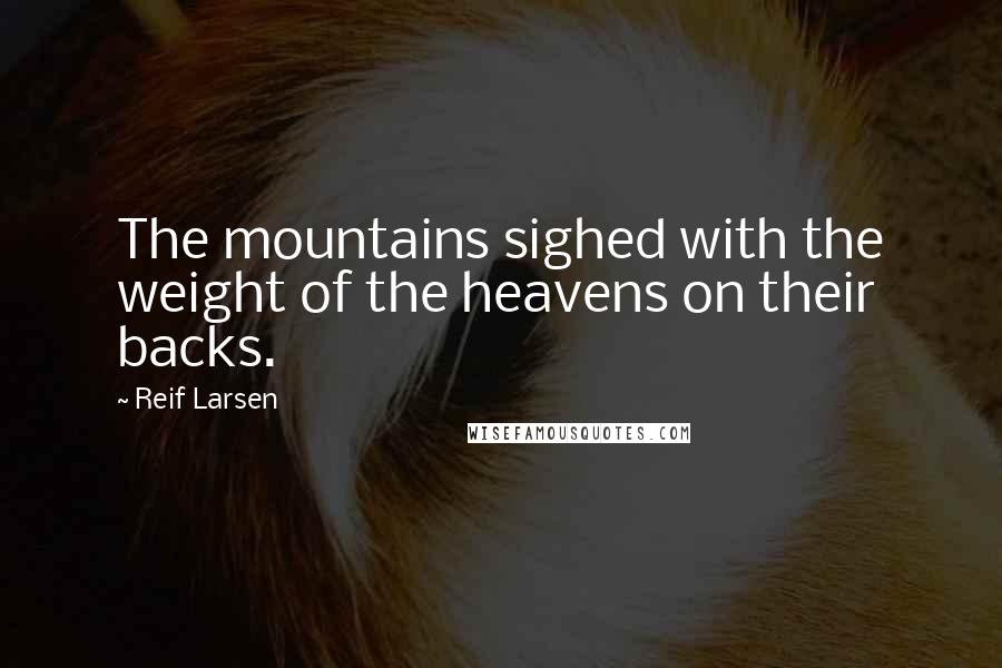 Reif Larsen Quotes: The mountains sighed with the weight of the heavens on their backs.