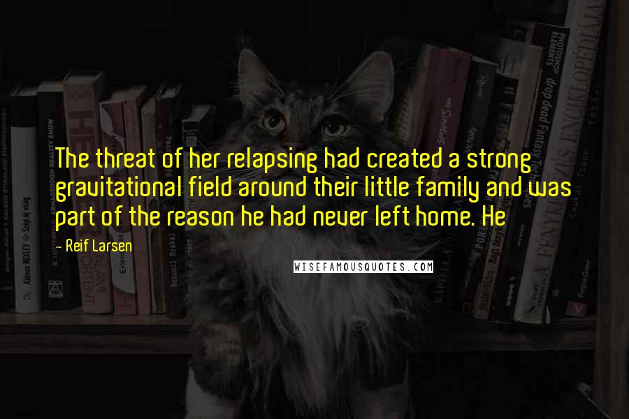 Reif Larsen Quotes: The threat of her relapsing had created a strong gravitational field around their little family and was part of the reason he had never left home. He