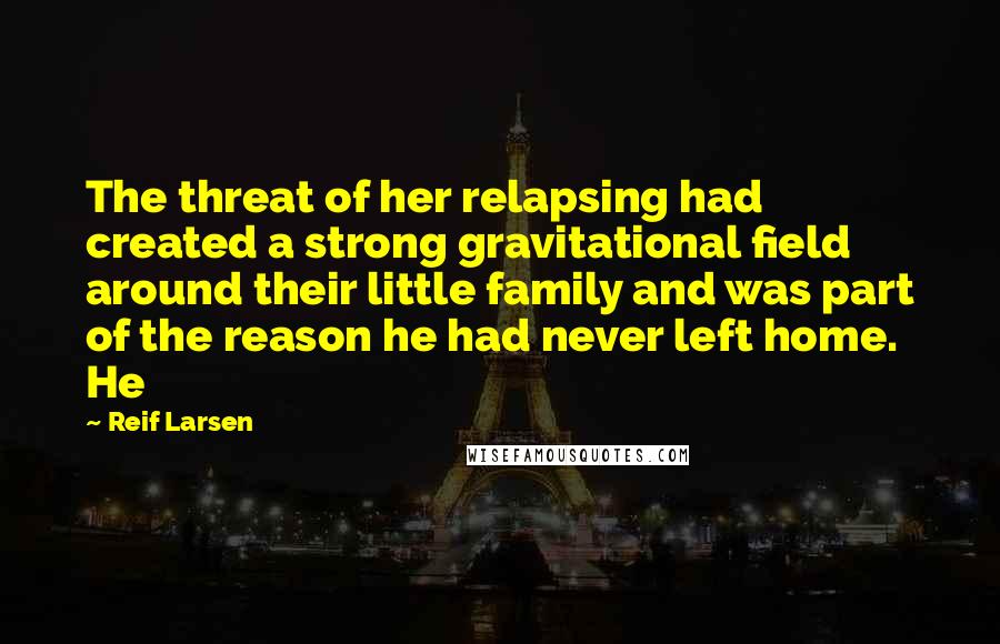 Reif Larsen Quotes: The threat of her relapsing had created a strong gravitational field around their little family and was part of the reason he had never left home. He