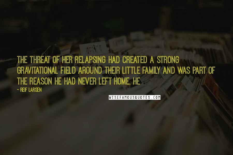 Reif Larsen Quotes: The threat of her relapsing had created a strong gravitational field around their little family and was part of the reason he had never left home. He