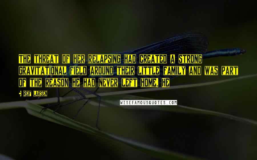 Reif Larsen Quotes: The threat of her relapsing had created a strong gravitational field around their little family and was part of the reason he had never left home. He