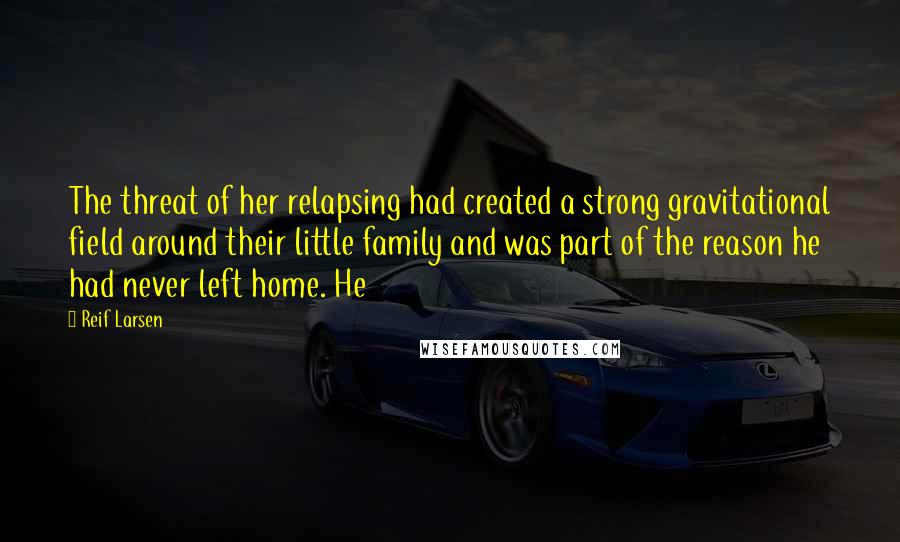 Reif Larsen Quotes: The threat of her relapsing had created a strong gravitational field around their little family and was part of the reason he had never left home. He