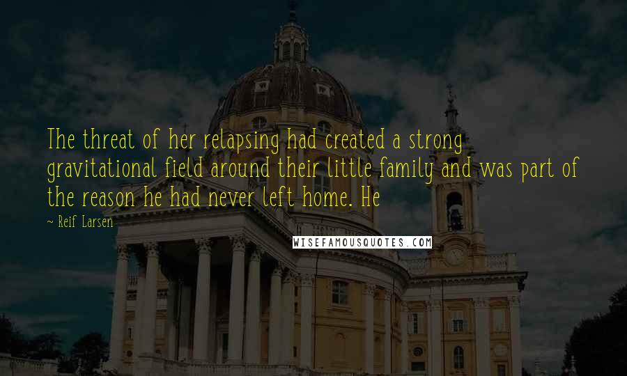 Reif Larsen Quotes: The threat of her relapsing had created a strong gravitational field around their little family and was part of the reason he had never left home. He