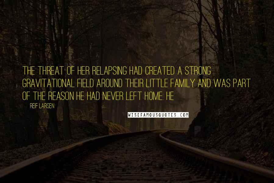 Reif Larsen Quotes: The threat of her relapsing had created a strong gravitational field around their little family and was part of the reason he had never left home. He