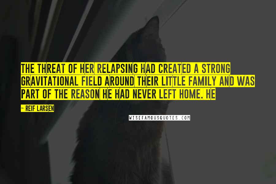 Reif Larsen Quotes: The threat of her relapsing had created a strong gravitational field around their little family and was part of the reason he had never left home. He