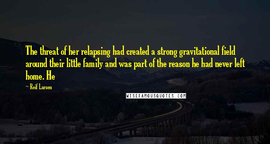 Reif Larsen Quotes: The threat of her relapsing had created a strong gravitational field around their little family and was part of the reason he had never left home. He