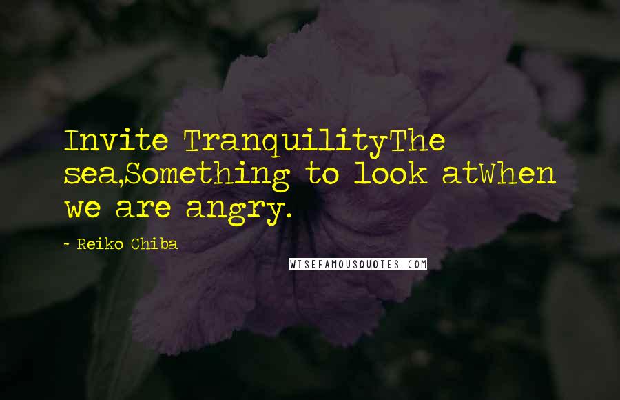 Reiko Chiba Quotes: Invite TranquilityThe sea,Something to look atWhen we are angry.