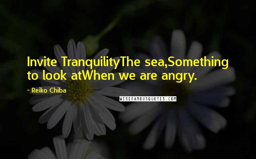 Reiko Chiba Quotes: Invite TranquilityThe sea,Something to look atWhen we are angry.