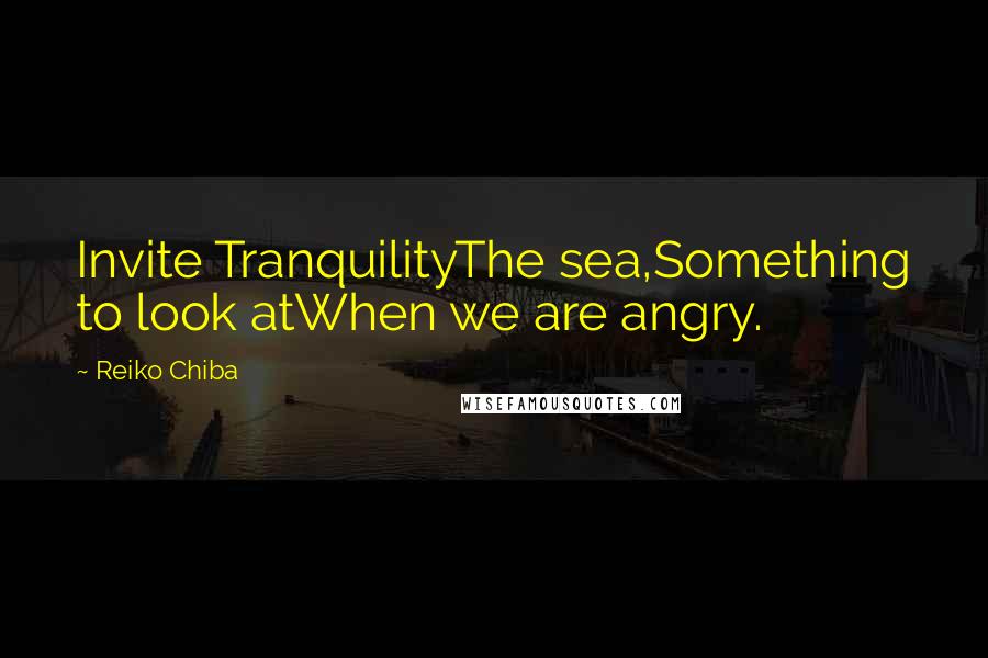 Reiko Chiba Quotes: Invite TranquilityThe sea,Something to look atWhen we are angry.