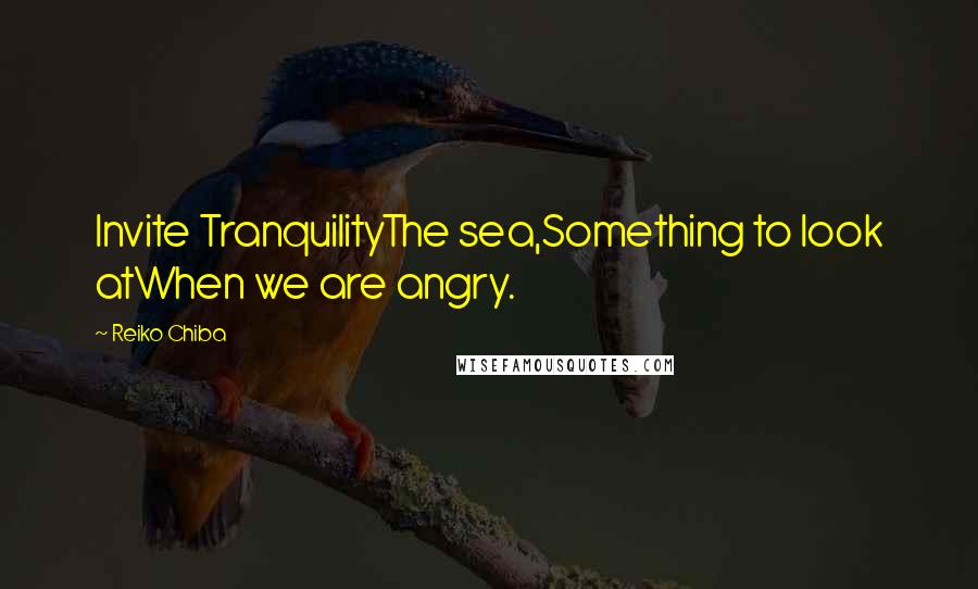 Reiko Chiba Quotes: Invite TranquilityThe sea,Something to look atWhen we are angry.