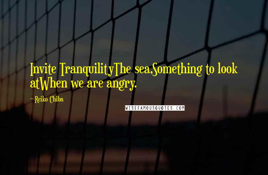 Reiko Chiba Quotes: Invite TranquilityThe sea,Something to look atWhen we are angry.