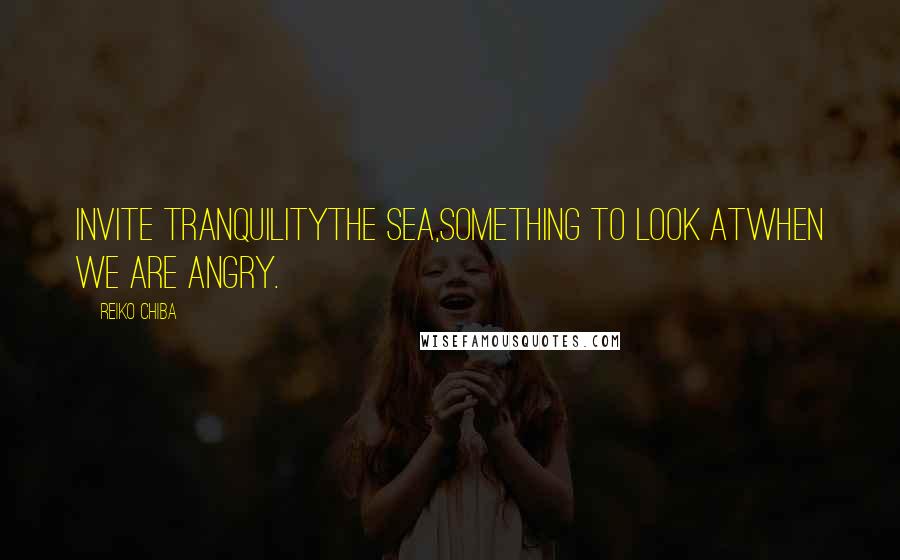 Reiko Chiba Quotes: Invite TranquilityThe sea,Something to look atWhen we are angry.