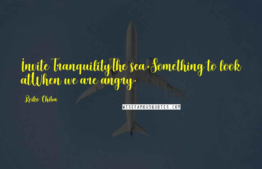 Reiko Chiba Quotes: Invite TranquilityThe sea,Something to look atWhen we are angry.