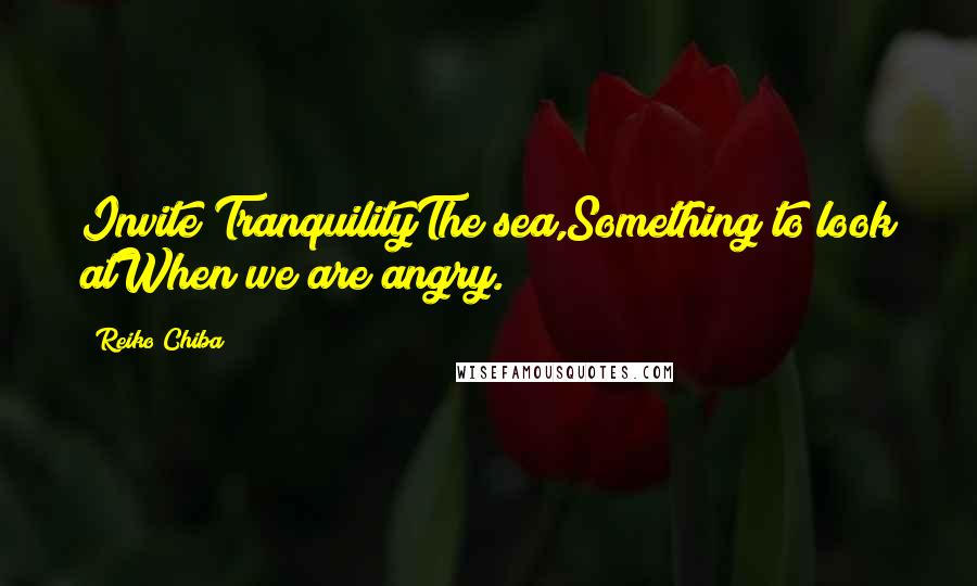 Reiko Chiba Quotes: Invite TranquilityThe sea,Something to look atWhen we are angry.