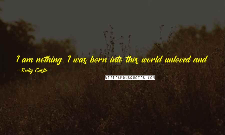 Reilly Castle Quotes: I am nothing. I was born into this world unloved and unwanted and I will die unloved and unwanted. I'm not even capable of love.