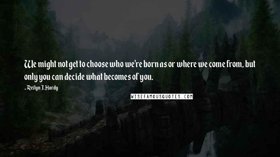 Reilyn J. Hardy Quotes: We might not get to choose who we're born as or where we come from, but only you can decide what becomes of you.