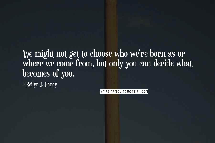 Reilyn J. Hardy Quotes: We might not get to choose who we're born as or where we come from, but only you can decide what becomes of you.