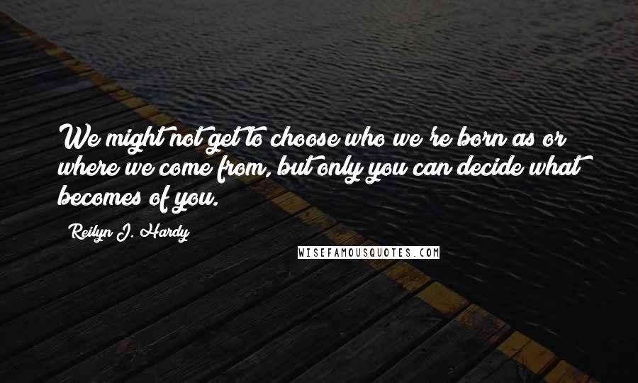 Reilyn J. Hardy Quotes: We might not get to choose who we're born as or where we come from, but only you can decide what becomes of you.