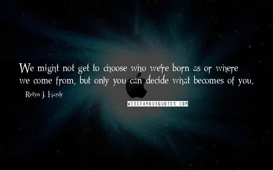 Reilyn J. Hardy Quotes: We might not get to choose who we're born as or where we come from, but only you can decide what becomes of you.