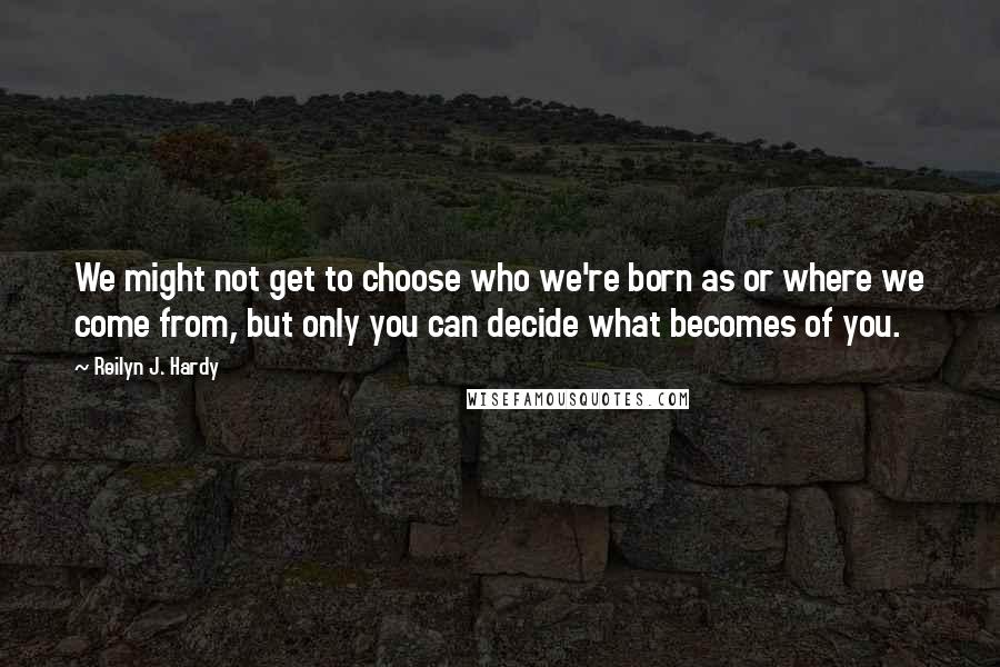 Reilyn J. Hardy Quotes: We might not get to choose who we're born as or where we come from, but only you can decide what becomes of you.