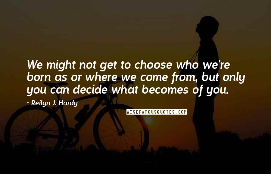 Reilyn J. Hardy Quotes: We might not get to choose who we're born as or where we come from, but only you can decide what becomes of you.