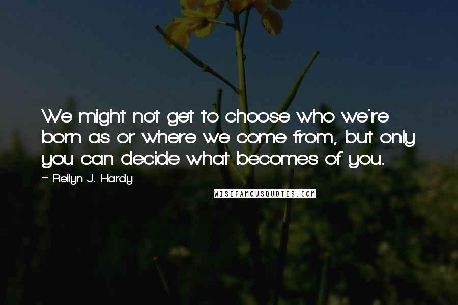 Reilyn J. Hardy Quotes: We might not get to choose who we're born as or where we come from, but only you can decide what becomes of you.