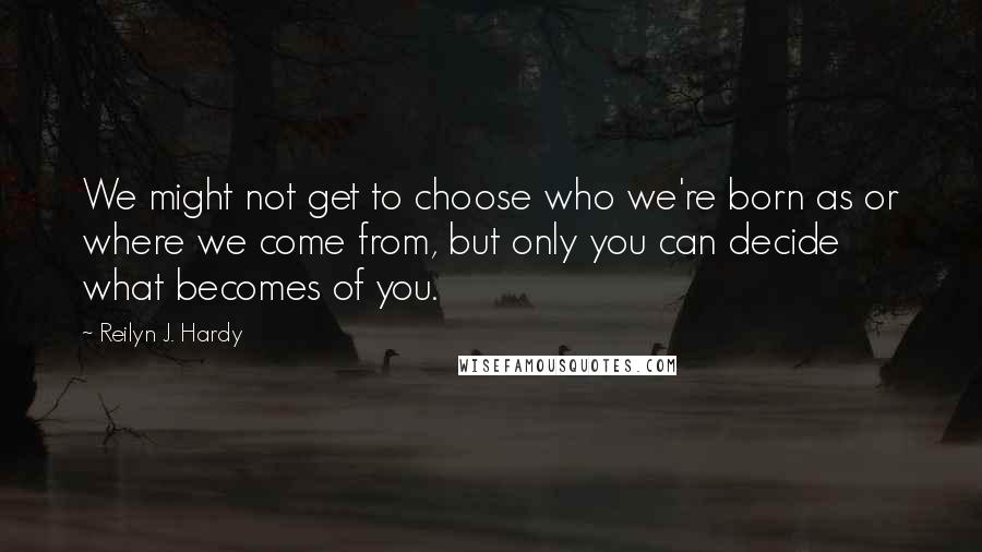 Reilyn J. Hardy Quotes: We might not get to choose who we're born as or where we come from, but only you can decide what becomes of you.