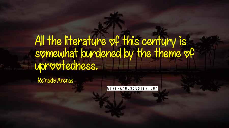 Reinaldo Arenas Quotes: All the literature of this century is somewhat burdened by the theme of uprootedness.