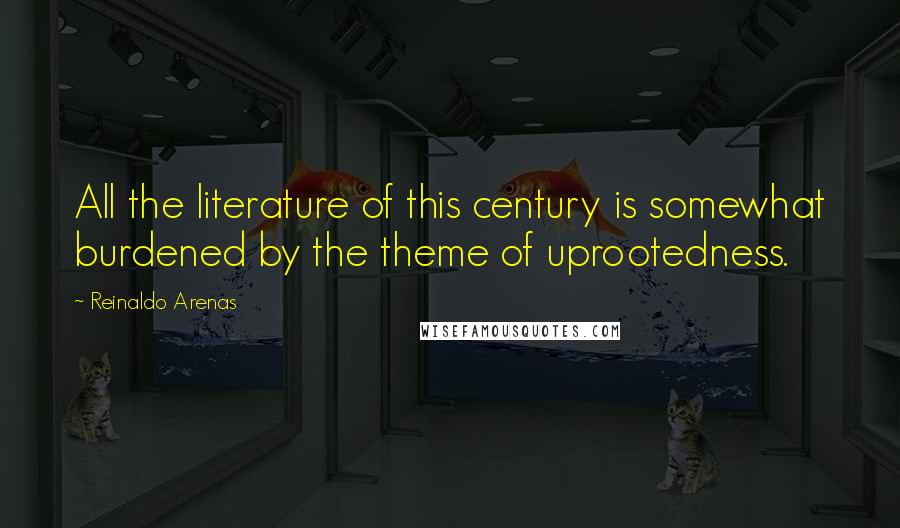 Reinaldo Arenas Quotes: All the literature of this century is somewhat burdened by the theme of uprootedness.