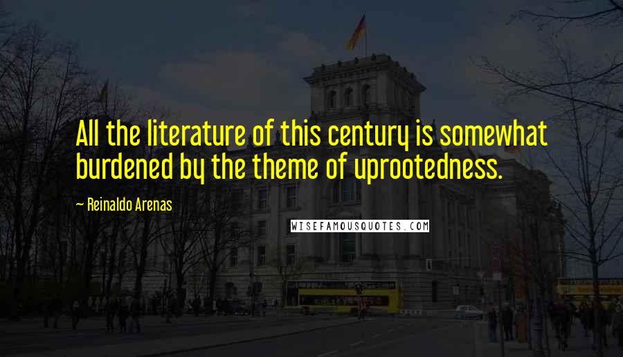 Reinaldo Arenas Quotes: All the literature of this century is somewhat burdened by the theme of uprootedness.