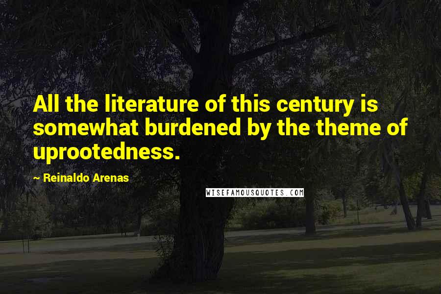 Reinaldo Arenas Quotes: All the literature of this century is somewhat burdened by the theme of uprootedness.