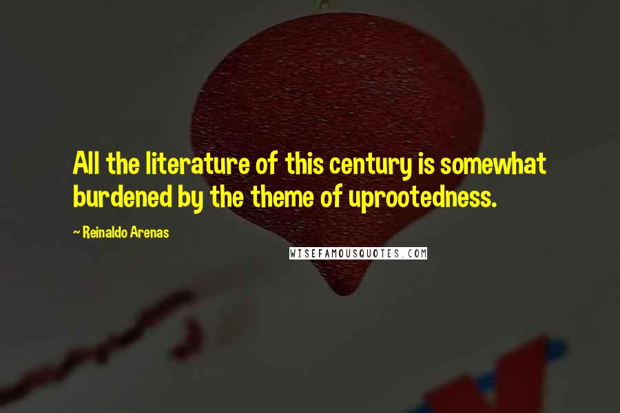 Reinaldo Arenas Quotes: All the literature of this century is somewhat burdened by the theme of uprootedness.