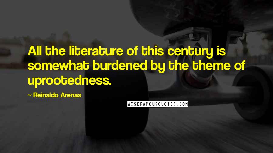 Reinaldo Arenas Quotes: All the literature of this century is somewhat burdened by the theme of uprootedness.