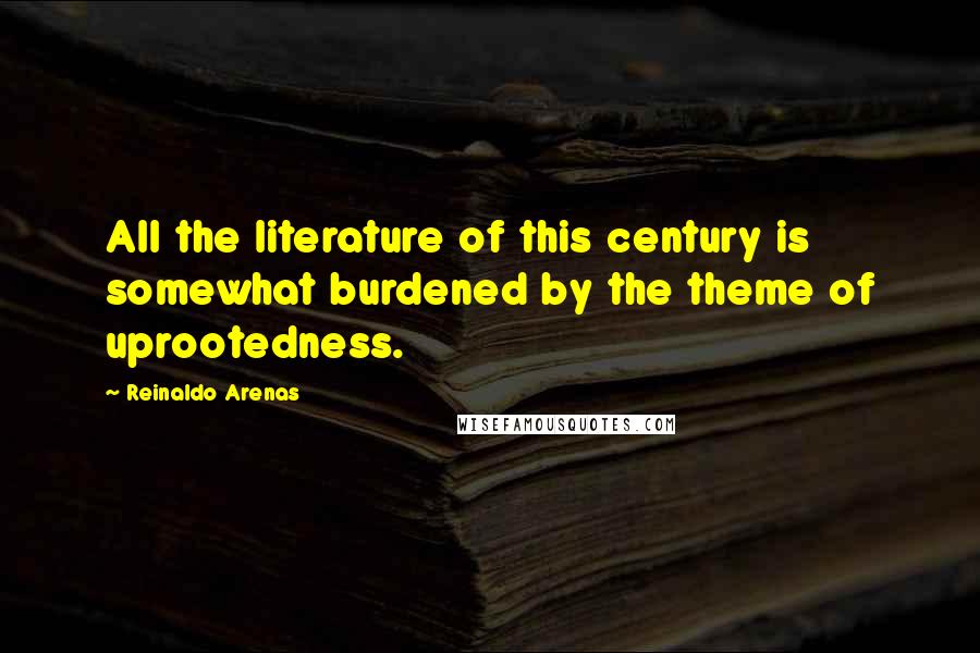 Reinaldo Arenas Quotes: All the literature of this century is somewhat burdened by the theme of uprootedness.