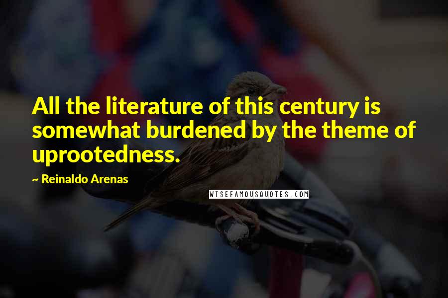 Reinaldo Arenas Quotes: All the literature of this century is somewhat burdened by the theme of uprootedness.