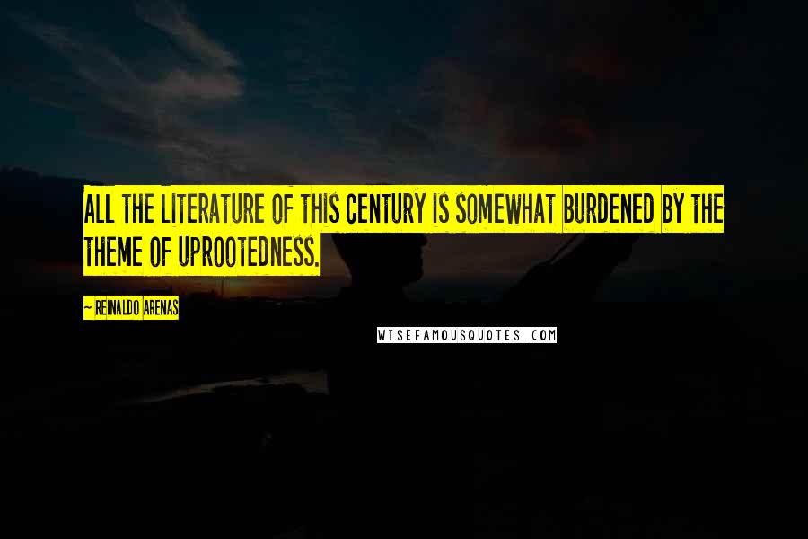 Reinaldo Arenas Quotes: All the literature of this century is somewhat burdened by the theme of uprootedness.